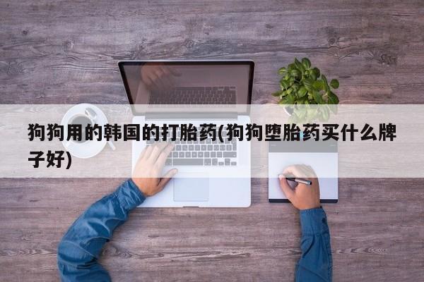 米非司酮片网上购买狗狗用的韩国的打胎药(狗狗堕胎药买什么牌子好)