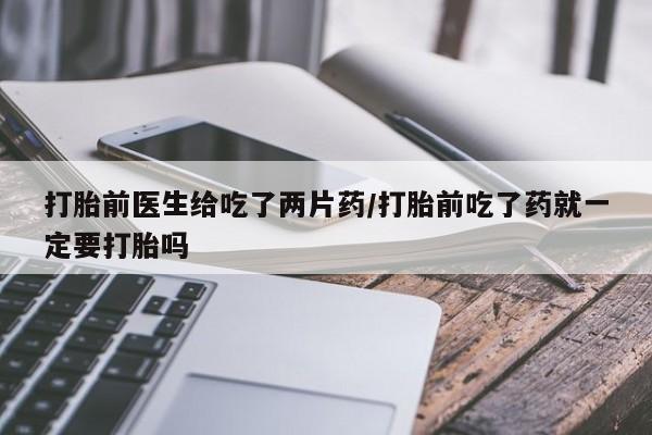 米非司酮片网上购买打胎前医生给吃了两片药/打胎前吃了药就一定要打胎吗