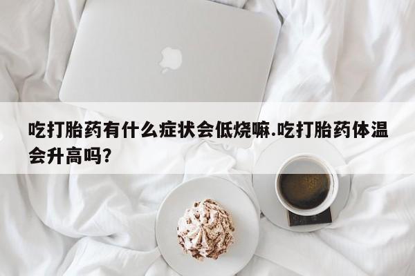 米非司酮片网上购买吃打胎药有什么症状会低烧嘛.吃打胎药体温会升高吗？