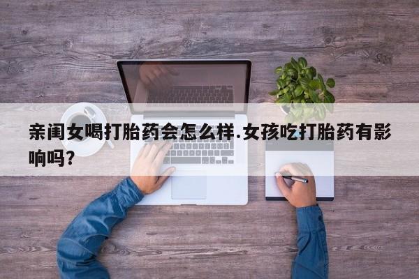 米非司酮片网上购买亲闺女喝打胎药会怎么样.女孩吃打胎药有影响吗？