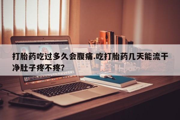米非司酮片网上购买打胎药吃过多久会腹痛.吃打胎药几天能流干净肚子疼不疼？