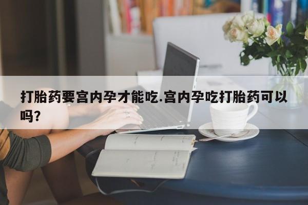 米非司酮片网上购买打胎药要宫内孕才能吃.宫内孕吃打胎药可以吗？