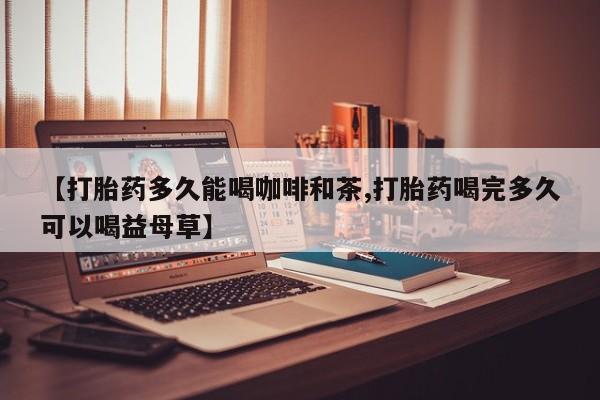 米非司酮片网上购买【打胎药多久能喝咖啡和茶,打胎药喝完多久可以喝益母草】