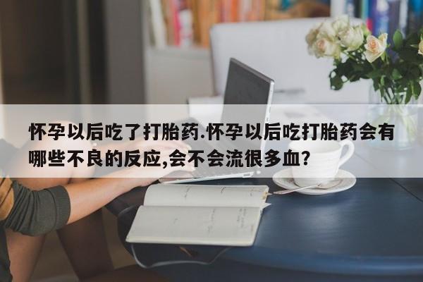 米非司酮片网上购买怀孕以后吃了打胎药.怀孕以后吃打胎药会有哪些不良的反应,会不会流很多血？