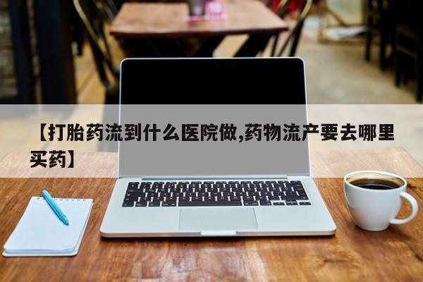 米非司酮片网上购买【打胎药流到什么医院做,药物流产要去哪里买药】
