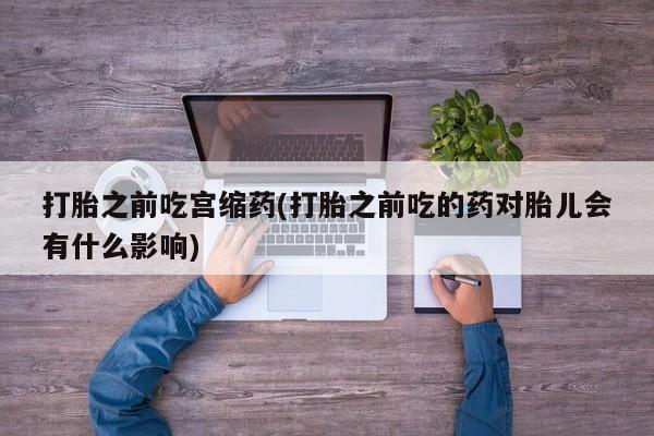 米非司酮片网上购买打胎之前吃宫缩药(打胎之前吃的药对胎儿会有什么影响)