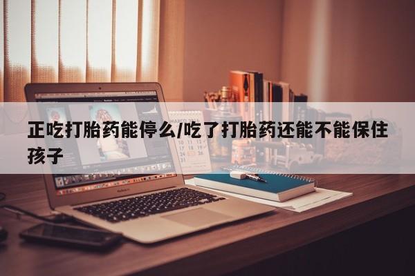 米非司酮片网上购买正吃打胎药能停么/吃了打胎药还能不能保住孩子