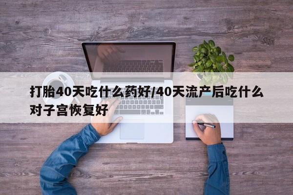 米非司酮片网上购买打胎40天吃什么药好/40天流产后吃什么对子宫恢复好