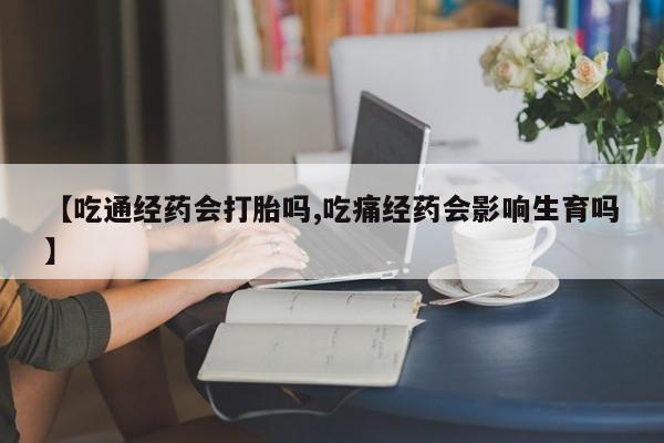 米非司酮片网上购买【吃通经药会打胎吗,吃痛经药会影响生育吗】