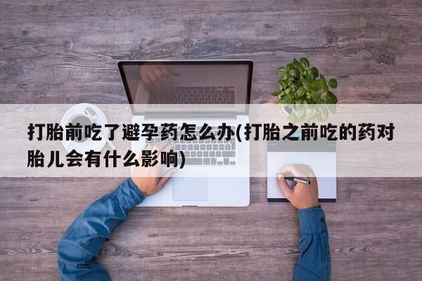 米非司酮片网上购买打胎前吃了避孕药怎么办(打胎之前吃的药对胎儿会有什么影响)