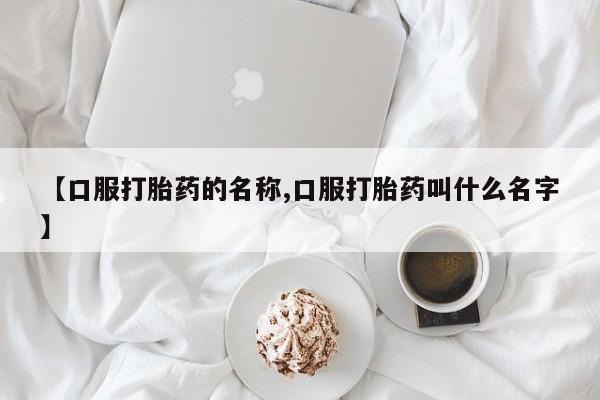 米非司酮片网上购买【口服打胎药的名称,口服打胎药叫什么名字】