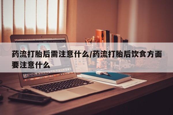 米非司酮片网上购买药流打胎后需注意什么/药流打胎后饮食方面要注意什么