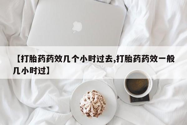 米非司酮片网上购买【打胎药药效几个小时过去,打胎药药效一般几小时过】