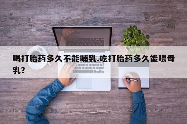 米非司酮片网上购买喝打胎药多久不能哺乳.吃打胎药多久能喂母乳？