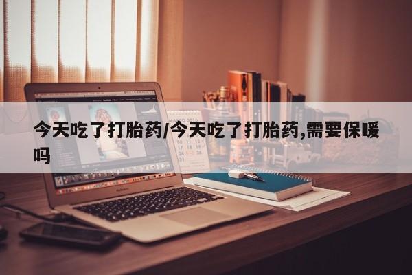 米非司酮片网上购买今天吃了打胎药/今天吃了打胎药,需要保暖吗