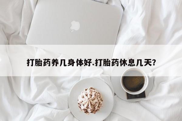 米非司酮片网上购买打胎药养几身体好.打胎药休息几天？