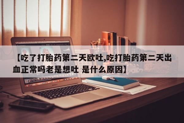 米非司酮片网上购买【吃了打胎药第二天欧吐,吃打胎药第二天出血正常吗老是想吐 是什么原因】