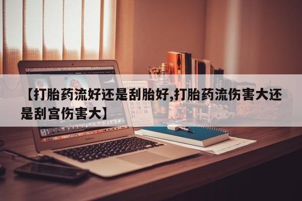 米非司酮片网上购买【打胎药流好还是刮胎好,打胎药流伤害大还是刮宫伤害大】