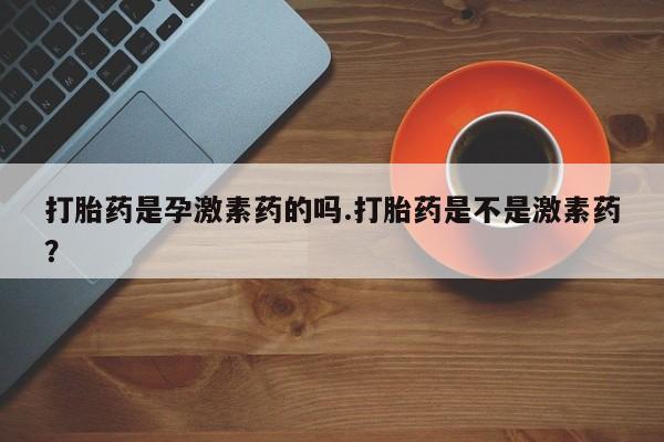 米非司酮片网上购买打胎药是孕激素药的吗.打胎药是不是激素药？