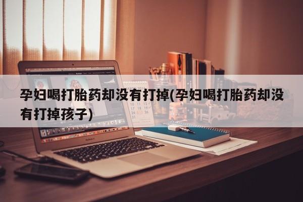 米非司酮片网上购买孕妇喝打胎药却没有打掉(孕妇喝打胎药却没有打掉孩子)