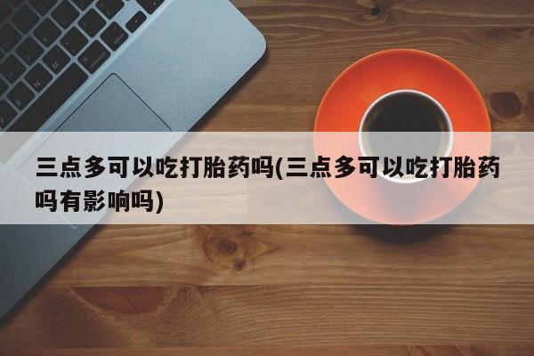 米非司酮片网上购买三点多可以吃打胎药吗(三点多可以吃打胎药吗有影响吗)