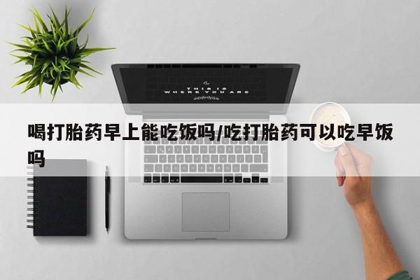 米非司酮片网上购买喝打胎药早上能吃饭吗/吃打胎药可以吃早饭吗