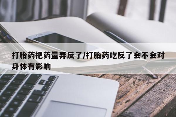米非司酮片网上购买打胎药把药量弄反了/打胎药吃反了会不会对身体有影响