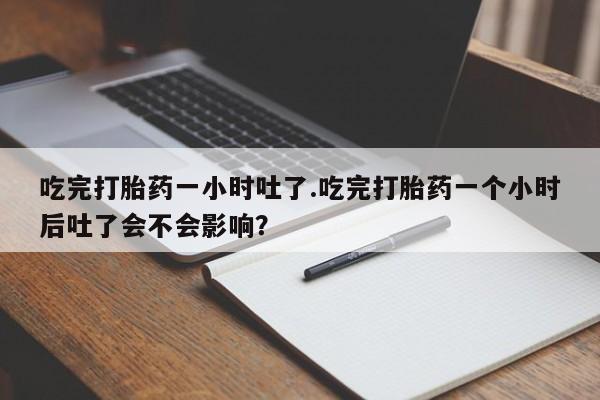 米非司酮片网上购买吃完打胎药一小时吐了.吃完打胎药一个小时后吐了会不会影响？