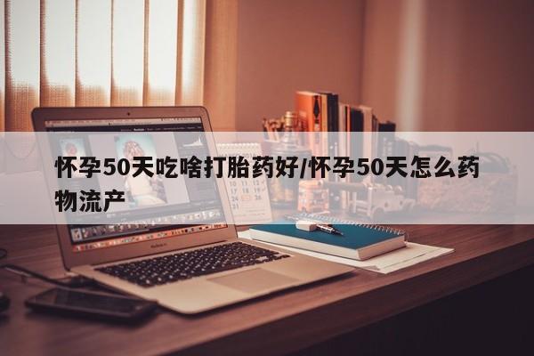 米非司酮片网上购买怀孕50天吃啥打胎药好/怀孕50天怎么药物流产