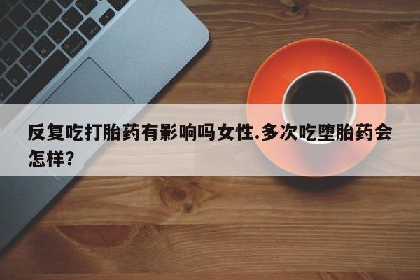 米非司酮片网上购买反复吃打胎药有影响吗女性.多次吃堕胎药会怎样？