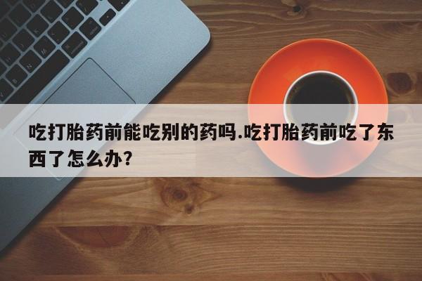 米非司酮片网上购买吃打胎药前能吃别的药吗.吃打胎药前吃了东西了怎么办？