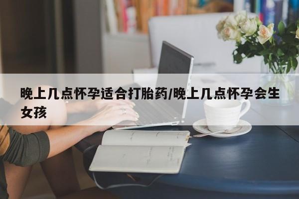 米非司酮片网上购买晚上几点怀孕适合打胎药/晚上几点怀孕会生女孩
