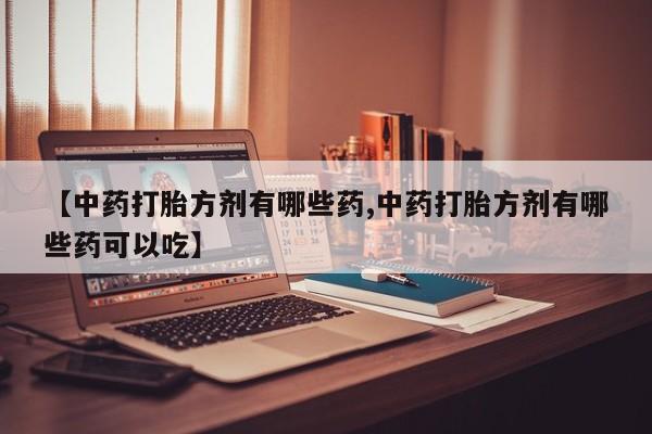 米非司酮片网上购买【中药打胎方剂有哪些药,中药打胎方剂有哪些药可以吃】