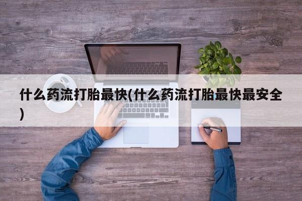 米非司酮片网上购买什么药流打胎最快(什么药流打胎最快最安全)