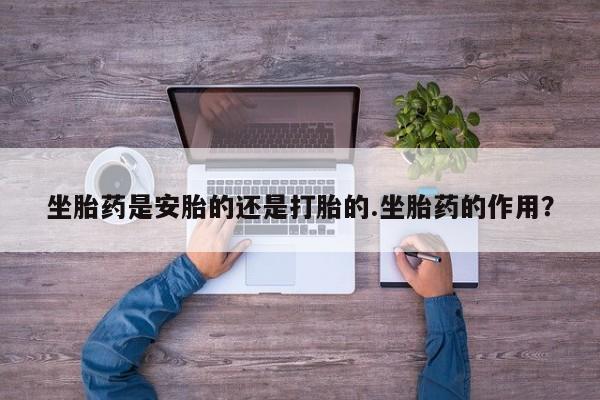 米非司酮片网上购买坐胎药是安胎的还是打胎的.坐胎药的作用？