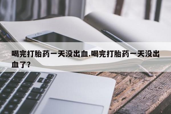 米非司酮片网上购买喝完打胎药一天没出血.喝完打胎药一天没出血了？