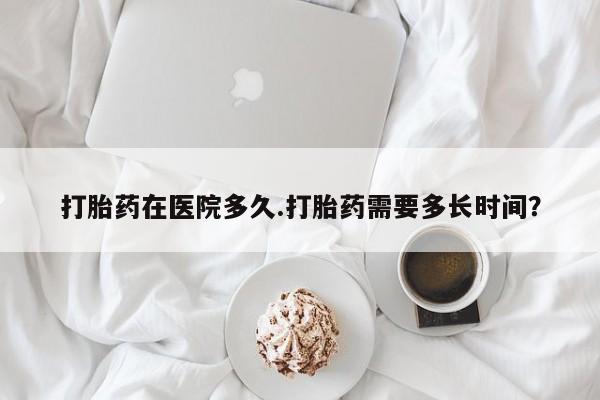 米非司酮片网上购买打胎药在医院多久.打胎药需要多长时间？