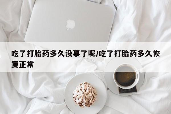 米非司酮片网上购买吃了打胎药多久没事了呢/吃了打胎药多久恢复正常
