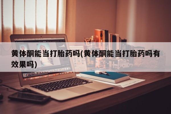 米非司酮片网上购买黄体酮能当打胎药吗(黄体酮能当打胎药吗有效果吗)
