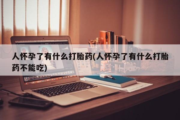 米非司酮片网上购买人怀孕了有什么打胎药(人怀孕了有什么打胎药不能吃)