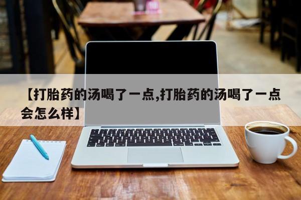 米非司酮片网上购买【打胎药的汤喝了一点,打胎药的汤喝了一点会怎么样】