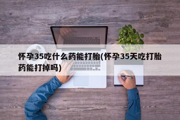 米非司酮片网上购买怀孕35吃什么药能打胎(怀孕35天吃打胎药能打掉吗)