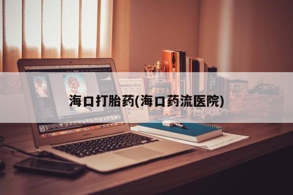米非司酮片网上购买海口打胎药(海口药流医院)