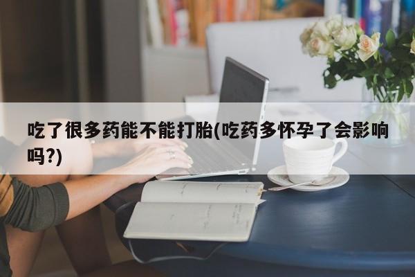 米非司酮片网上购买吃了很多药能不能打胎(吃药多怀孕了会影响吗?)