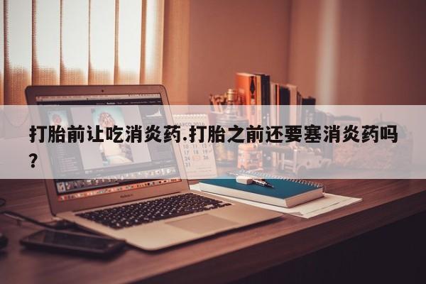 米非司酮片网上购买打胎前让吃消炎药.打胎之前还要塞消炎药吗？