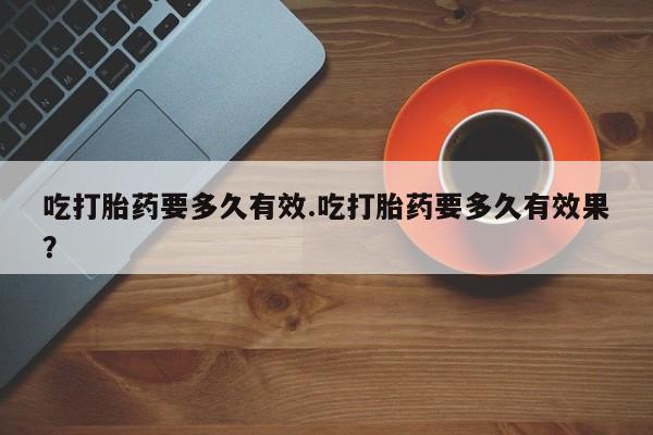 米非司酮片网上购买吃打胎药要多久有效.吃打胎药要多久有效果？