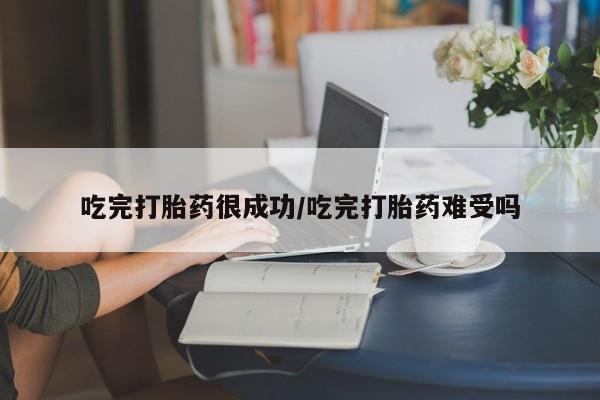 米非司酮片网上购买吃完打胎药很成功/吃完打胎药难受吗