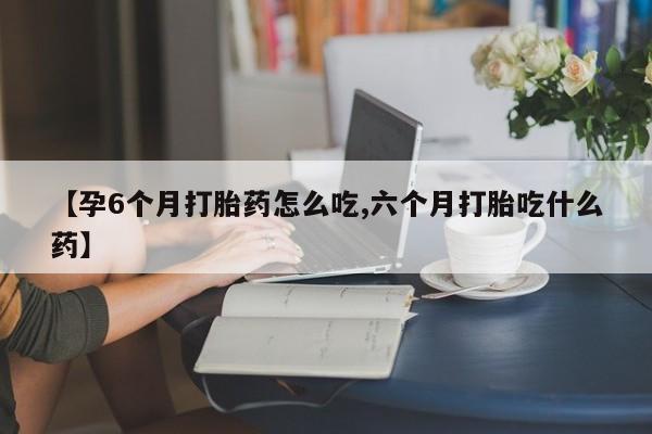 米非司酮片网上购买【孕6个月打胎药怎么吃,六个月打胎吃什么药】
