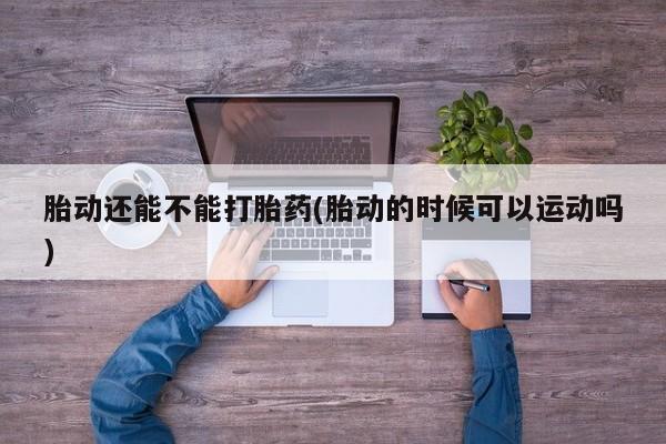 米非司酮片网上购买胎动还能不能打胎药(胎动的时候可以运动吗)