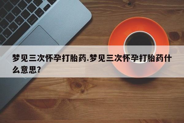 米非司酮片网上购买梦见三次怀孕打胎药.梦见三次怀孕打胎药什么意思？
